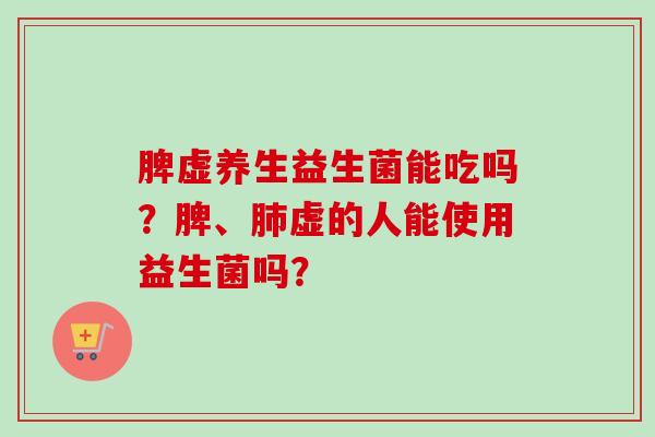 脾虚养生益生菌能吃吗？脾、虚的人能使用益生菌吗？
