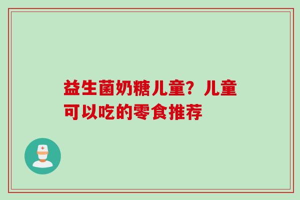 益生菌奶糖儿童?儿童可以吃的零食推荐 益生菌奶糖儿童?儿童可以吃的零食推荐