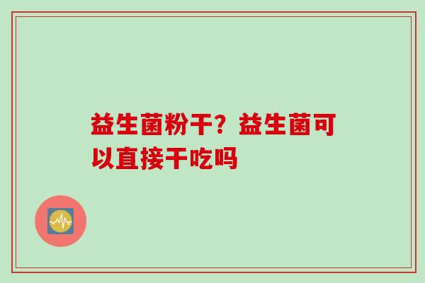 益生菌粉干？益生菌可以直接干吃吗
