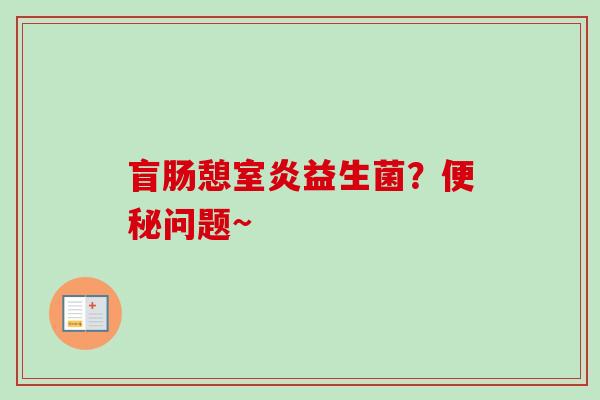 盲肠憩室炎益生菌?问题~ 盲肠憩室炎益生菌?问题~
