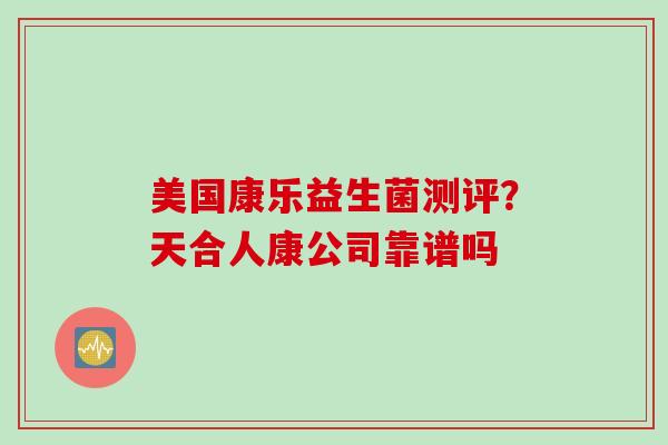 美国康乐益生菌测评?天合人康公司靠谱吗 美国康乐益生菌测评?天合人康公司靠谱吗