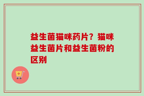 益生菌猫咪药片?猫咪益生菌片和益生菌粉的区别 益生菌猫咪药片?猫咪益生菌片和益生菌粉的区别