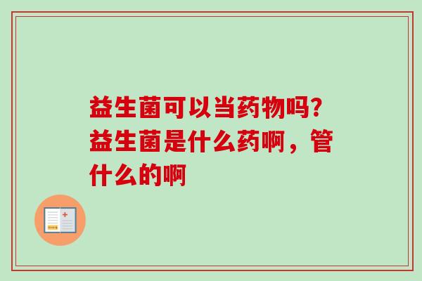 益生菌可以当吗?益生菌是什么药啊,管什么的啊 益生菌可以当吗?益生菌是什么药啊,管什么的啊