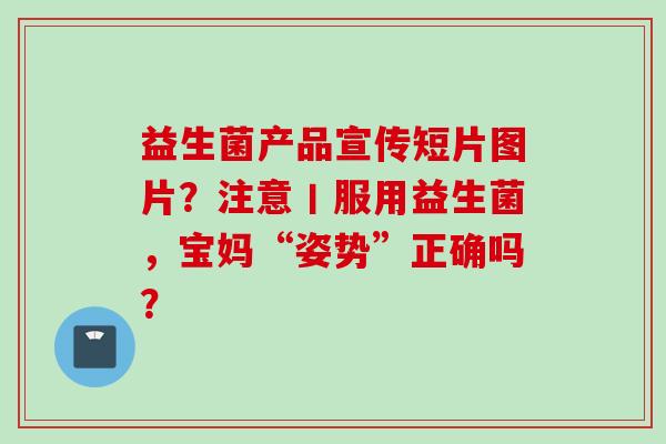 益生菌产品宣传短片图片？注意丨服用益生菌，宝妈“姿势”正确吗？