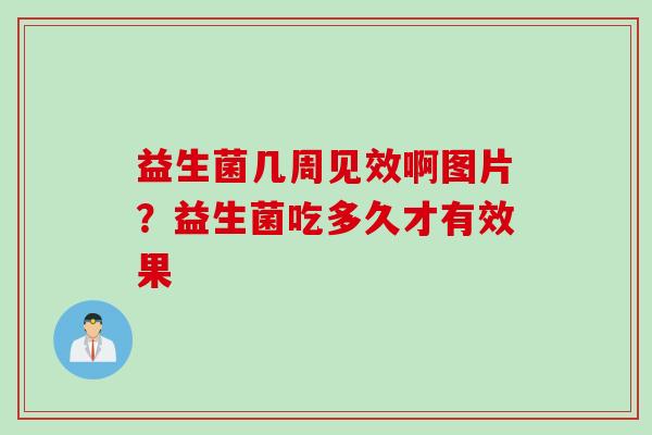 益生菌几周见效啊图片？益生菌吃多久才有效果
