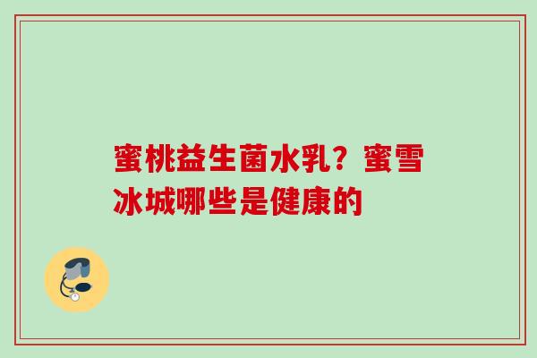 蜜桃益生菌水乳?蜜雪冰城哪些是健康的 蜜桃益生菌水乳?蜜雪冰城哪些是健康的