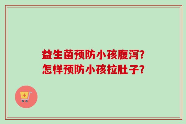 益生菌小孩?怎样小孩拉肚子? 益生菌小孩?怎样小孩拉肚子?