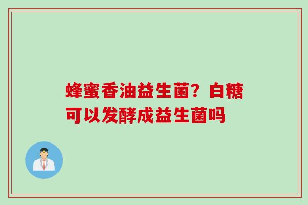 蜂蜜香油益生菌?白糖可以发酵成益生菌吗 蜂蜜香油益生菌?白糖可以发酵成益生菌吗