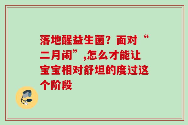落地醒益生菌?面对“二月闹”,怎么才能让宝宝相对舒坦的度过这个阶段 落地醒益生菌?面对“二月闹”,怎么才能让宝宝相对舒坦的度过这个阶段