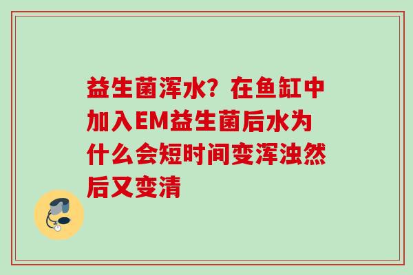 益生菌浑水？在鱼缸中加入EM益生菌后水为什么会短时间变浑浊然后又变清