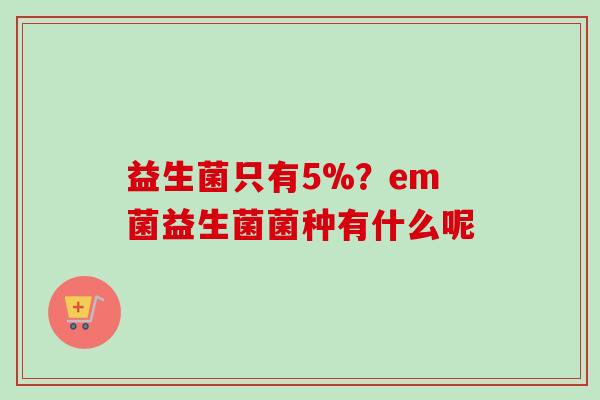 益生菌只有5%?em菌益生菌菌种有什么呢 益生菌只有5%?em菌益生菌菌种有什么呢