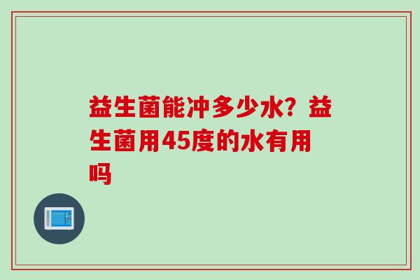 益生菌能冲多少水?益生菌用45度的水有用吗 益生菌能冲多少水?益生菌用45度的水有用吗
