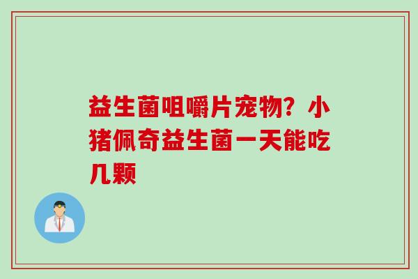 益生菌咀嚼片宠物?小猪佩奇益生菌一天能吃几颗 益生菌咀嚼片宠物?小猪佩奇益生菌一天能吃几颗