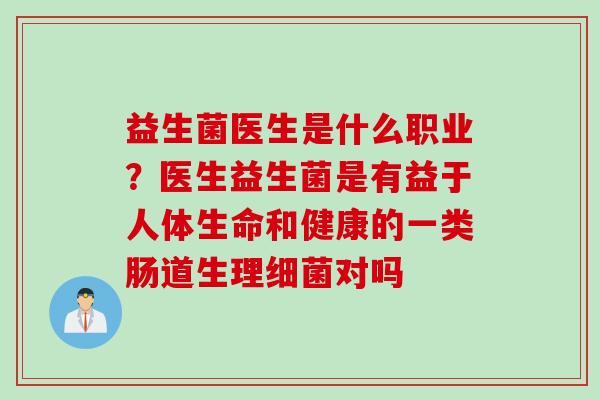 益生菌医生是什么职业？医生益生菌是有益于人体生命和健康的一类肠道生理对吗