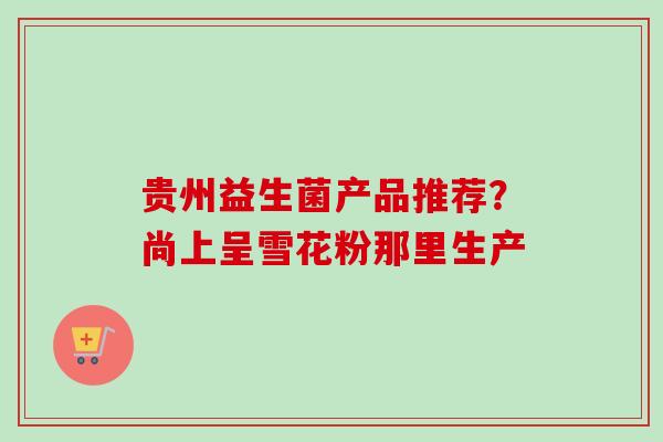 贵州益生菌产品推荐?尚上呈雪花粉那里生产 贵州益生菌产品推荐?尚上呈雪花粉那里生产