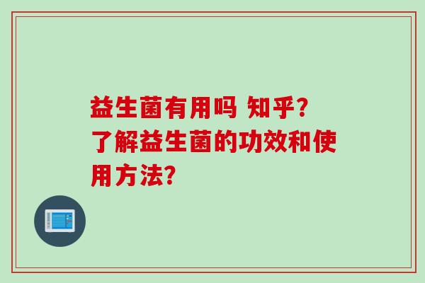 益生菌有用吗 知乎？了解益生菌的功效和使用方法？