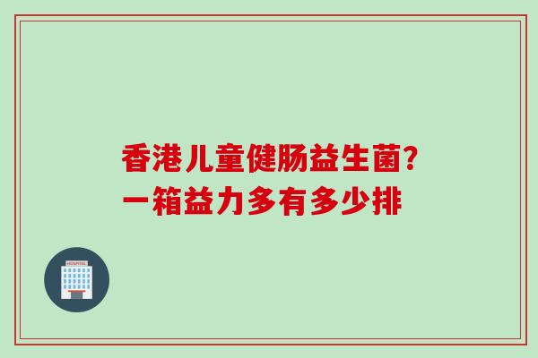 香港儿童健肠益生菌？一箱益力多有多少排