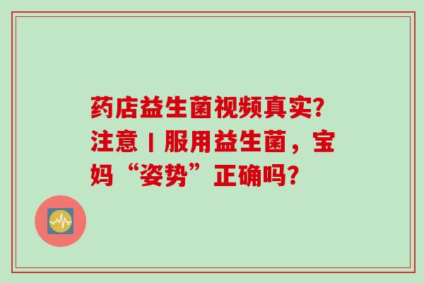 药店益生菌视频真实？注意丨服用益生菌，宝妈“姿势”正确吗？