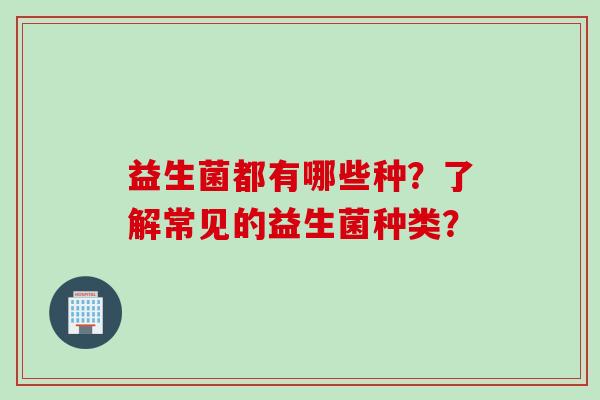 益生菌都有哪些种?了解常见的益生菌种类? 益生菌都有哪些种?了解常见的益生菌种类?