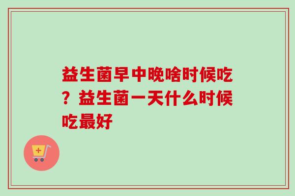 益生菌早中晚啥时候吃？益生菌一天什么时候吃好