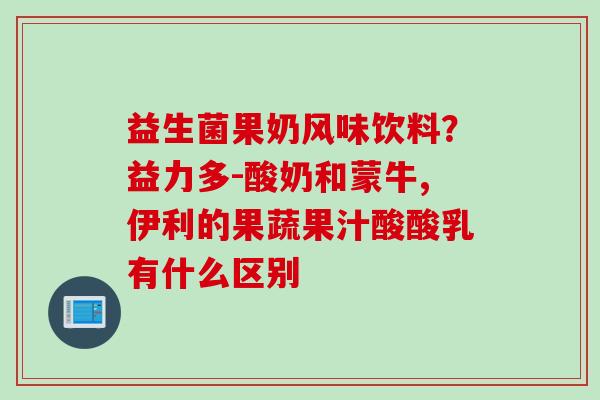益生菌果奶风味饮料?益力多-酸奶和蒙牛,伊利的果蔬果汁酸酸乳有什么区别 益生菌果奶风味饮料?益力多-酸奶和蒙牛,伊利的果蔬果汁酸酸乳有什么区别