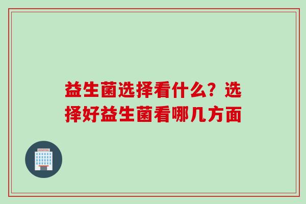 益生菌选择看什么?选择好益生菌看哪几方面 益生菌选择看什么?选择好益生菌看哪几方面