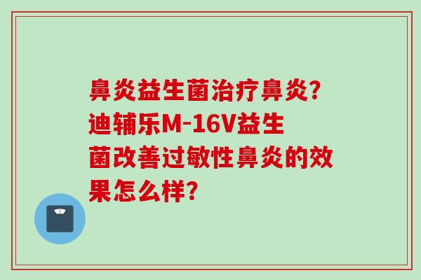 益生菌?迪辅乐M-16V益生菌改善性的效果怎么样? 益生菌?迪辅乐M-16V益生菌改善性的效果怎么样?