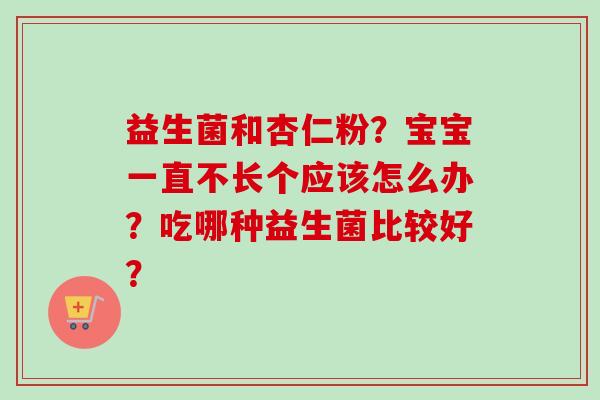 益生菌和杏仁粉?宝宝一直不长个应该怎么办?吃哪种益生菌比较好? 益生菌和杏仁粉?宝宝一直不长个应该怎么办?吃哪种益生菌比较好?