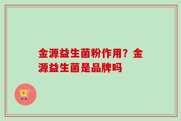 金源益生菌粉作用？金源益生菌是品牌吗