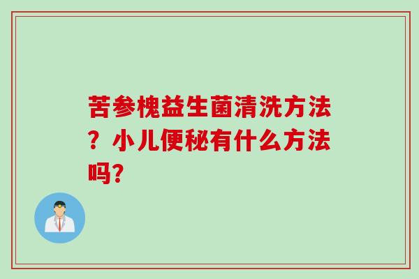苦参槐益生菌清洗方法？小儿有什么方法吗？