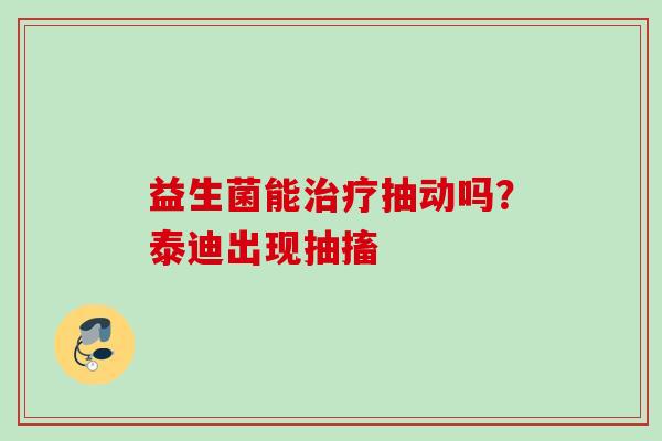 益生菌能抽动吗?泰迪出现抽搐 益生菌能抽动吗?泰迪出现抽搐