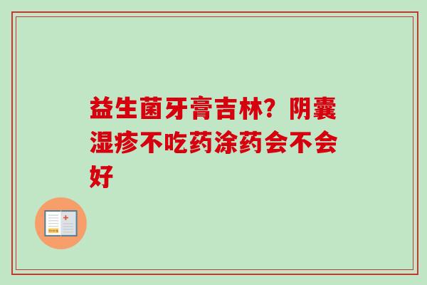 益生菌牙膏吉林?阴囊不吃药涂药会不会好 益生菌牙膏吉林?阴囊不吃药涂药会不会好
