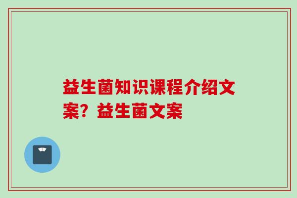益生菌知识课程介绍文案？益生菌文案