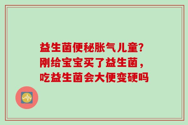 益生菌儿童？刚给宝宝买了益生菌，吃益生菌会大便变硬吗