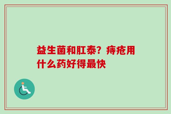 益生菌和肛泰？痔疮用什么药好得最快