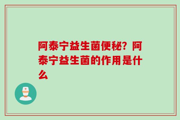阿泰宁益生菌?阿泰宁益生菌的作用是什么 阿泰宁益生菌?阿泰宁益生菌的作用是什么