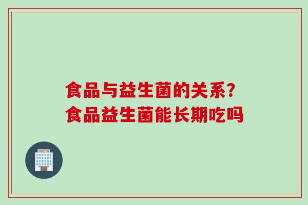 食品与益生菌的关系?食品益生菌能长期吃吗 食品与益生菌的关系?食品益生菌能长期吃吗