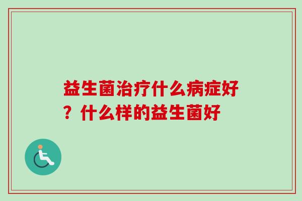 益生菌什么症好?什么样的益生菌好 益生菌什么症好?什么样的益生菌好