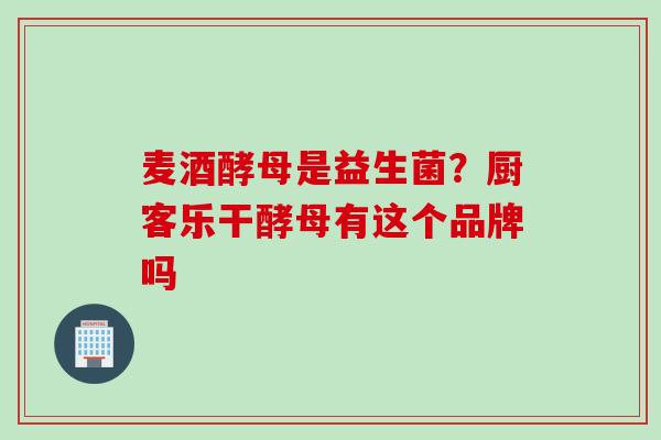 麦酒酵母是益生菌？厨客乐干酵母有这个品牌吗