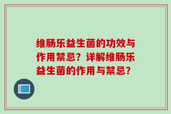 维肠乐益生菌的功效与作用禁忌？详解维肠乐益生菌的作用与禁忌？