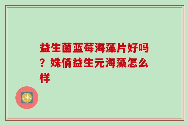 益生菌蓝莓海藻片好吗?姝俏益生元海藻怎么样 益生菌蓝莓海藻片好吗?姝俏益生元海藻怎么样