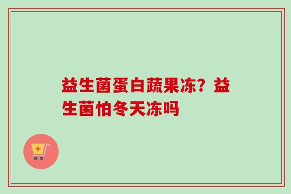 益生菌蛋白蔬果冻?益生菌怕冬天冻吗 益生菌蛋白蔬果冻?益生菌怕冬天冻吗