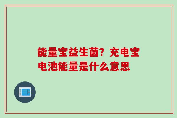 能量宝益生菌?充电宝电池能量是什么意思 能量宝益生菌?充电宝电池能量是什么意思