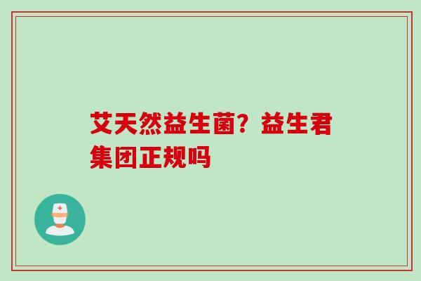 艾天然益生菌?益生君集团正规吗 艾天然益生菌?益生君集团正规吗