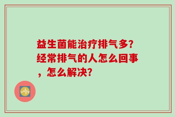 益生菌能排气多？经常排气的人怎么回事，怎么解决？