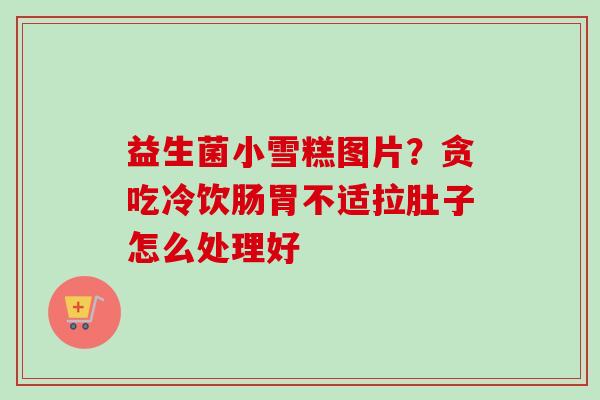 益生菌小雪糕图片？贪吃冷饮肠胃不适拉肚子怎么处理好