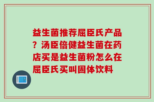 益生菌推荐屈臣氏产品?汤臣倍健益生菌在药店买是益生菌粉怎么在屈臣氏买叫固体饮料 益生菌推荐屈臣氏产品?汤臣倍健益生菌在药店买是益生菌粉怎么在屈臣氏买叫固体饮料