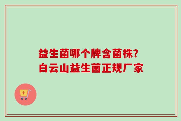 益生菌哪个牌含菌株？白云山益生菌正规厂家