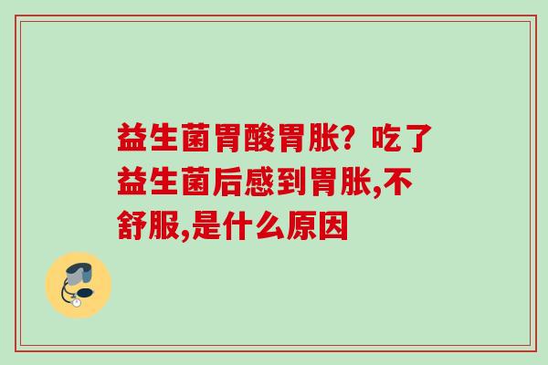 益生菌胃酸胃胀?吃了益生菌后感到胃胀,不舒服,是什么原因 益生菌胃酸胃胀?吃了益生菌后感到胃胀,不舒服,是什么原因