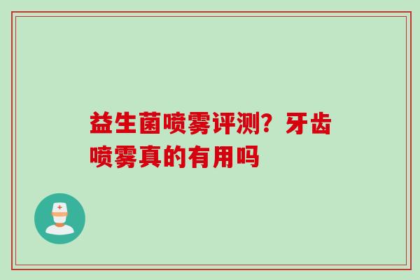 益生菌喷雾评测?牙齿喷雾真的有用吗 益生菌喷雾评测?牙齿喷雾真的有用吗
